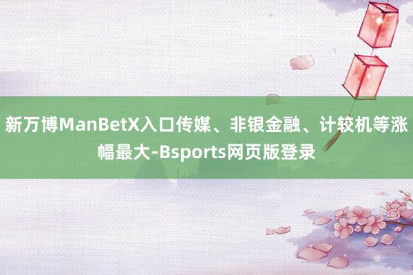 新万博ManBetX入口传媒、非银金融、计较机等涨幅最大-Bsports网页版登录