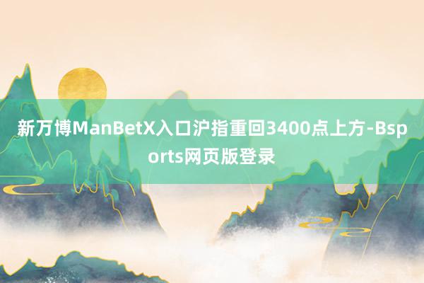 新万博ManBetX入口沪指重回3400点上方-Bsports网页版登录