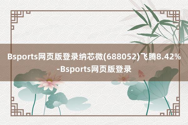 Bsports网页版登录纳芯微(688052)飞腾8.42%-Bsports网页版登录