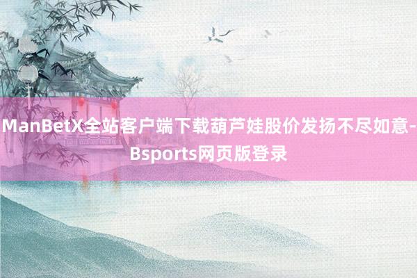 ManBetX全站客户端下载葫芦娃股价发扬不尽如意-Bsports网页版登录