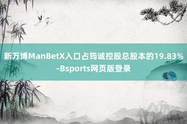 新万博ManBetX入口占筠诚控股总股本的19.83%-Bsports网页版登录