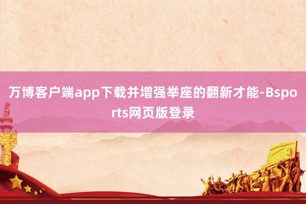 万博客户端app下载并增强举座的翻新才能-Bsports网页版登录