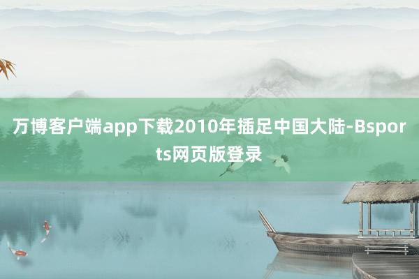 万博客户端app下载2010年插足中国大陆-Bsports网页版登录