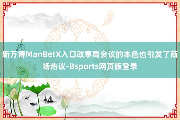 新万博ManBetX入口政事局会议的本色也引发了商场热议-Bsports网页版登录