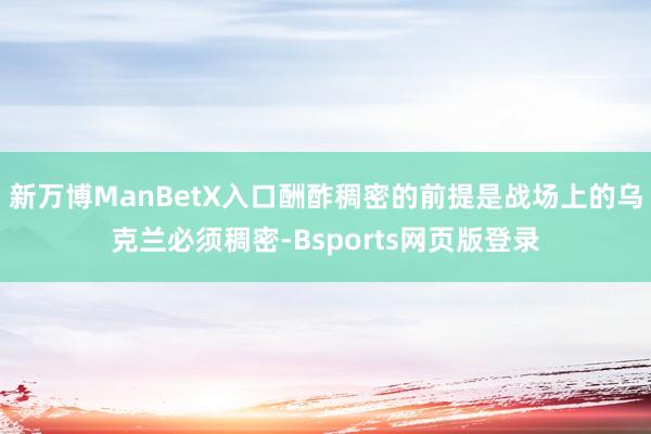 新万博ManBetX入口酬酢稠密的前提是战场上的乌克兰必须稠密-Bsports网页版登录