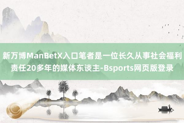 新万博ManBetX入口笔者是一位长久从事社会福利责任20多年的媒体东谈主-Bsports网页版登录