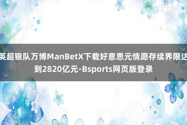 英超狼队万博ManBetX下载好意思元情愿存续界限达到2820亿元-Bsports网页版登录