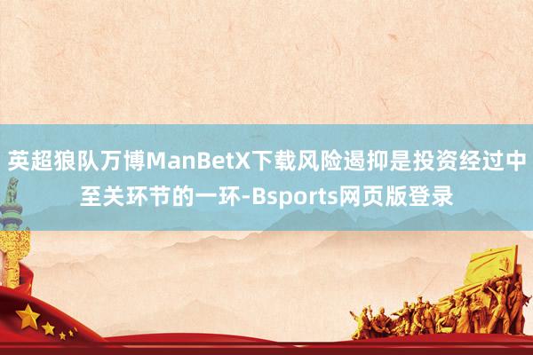 英超狼队万博ManBetX下载风险遏抑是投资经过中至关环节的一环-Bsports网页版登录