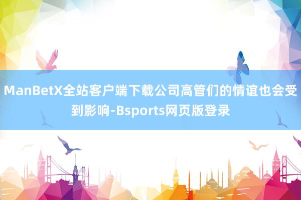 ManBetX全站客户端下载公司高管们的情谊也会受到影响-Bsports网页版登录