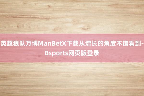 英超狼队万博ManBetX下载从增长的角度不错看到-Bsports网页版登录