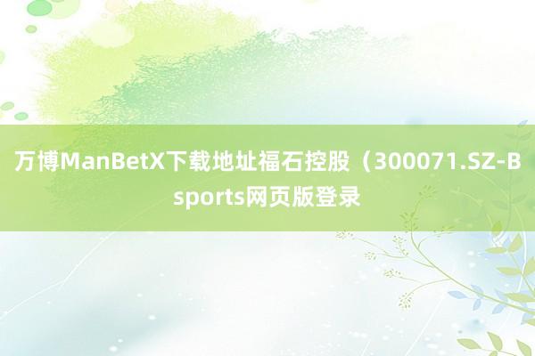 万博ManBetX下载地址福石控股（300071.SZ-Bsports网页版登录