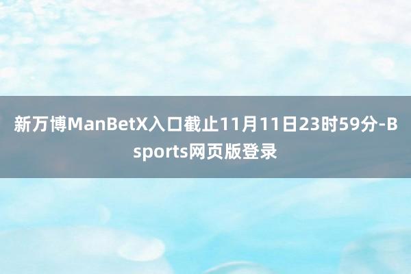 新万博ManBetX入口截止11月11日23时59分-Bsports网页版登录