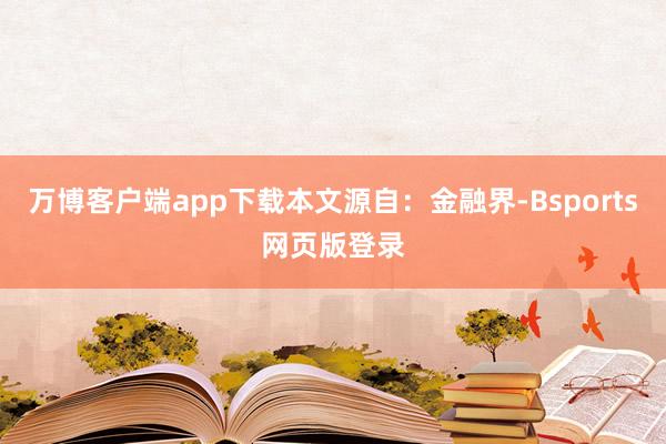 万博客户端app下载本文源自：金融界-Bsports网页版登录