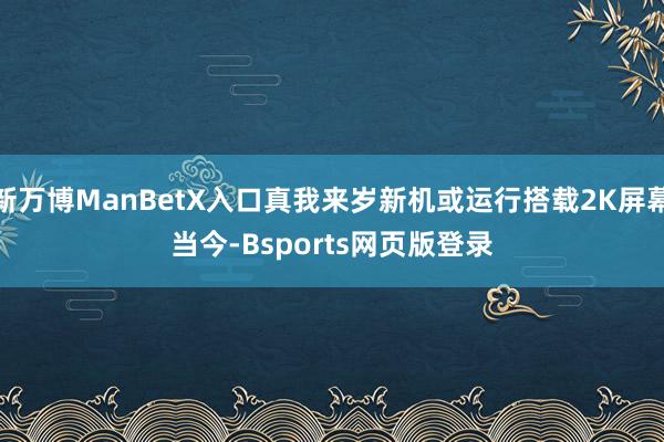 新万博ManBetX入口真我来岁新机或运行搭载2K屏幕　　当今-Bsports网页版登录