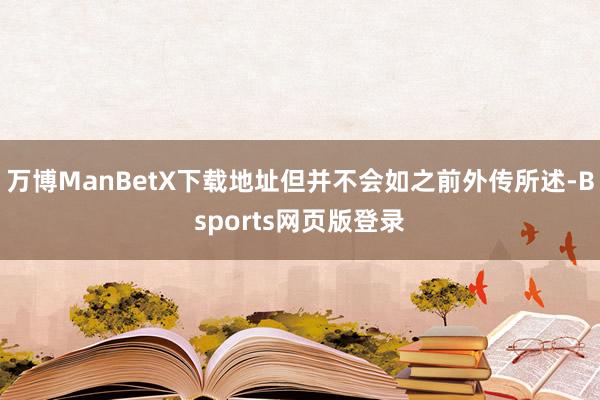 万博ManBetX下载地址但并不会如之前外传所述-Bsports网页版登录