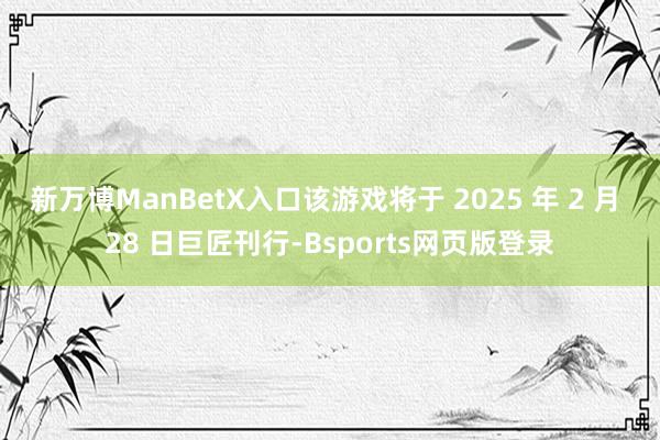 新万博ManBetX入口该游戏将于 2025 年 2 月 28 日巨匠刊行-Bsports网页版登录