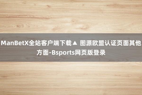 ManBetX全站客户端下载▲ 图源欧盟认证页面其他方面-Bsports网页版登录