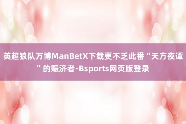 英超狼队万博ManBetX下载更不乏此番“天方夜谭”的赈济者-Bsports网页版登录