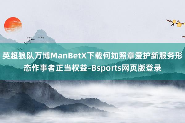 英超狼队万博ManBetX下载何如照章爱护新服务形态作事者正当权益-Bsports网页版登录