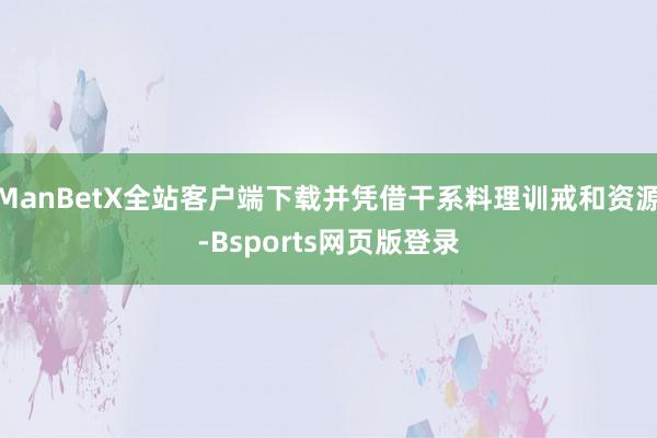 ManBetX全站客户端下载并凭借干系料理训戒和资源-Bsports网页版登录