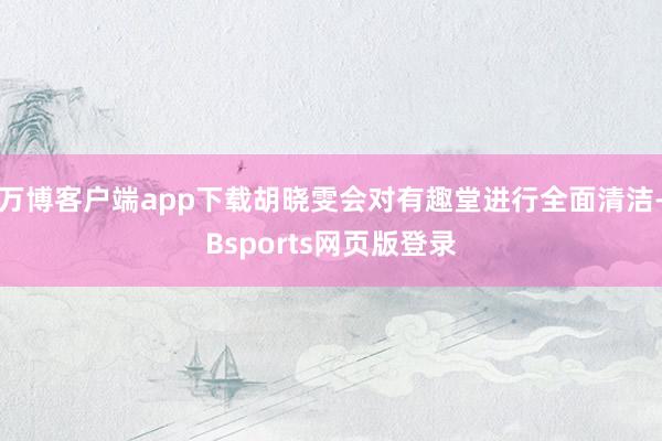 万博客户端app下载胡晓雯会对有趣堂进行全面清洁-Bsports网页版登录