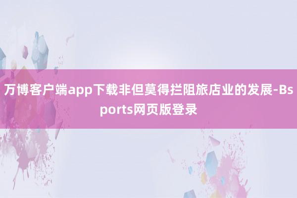 万博客户端app下载非但莫得拦阻旅店业的发展-Bsports网页版登录