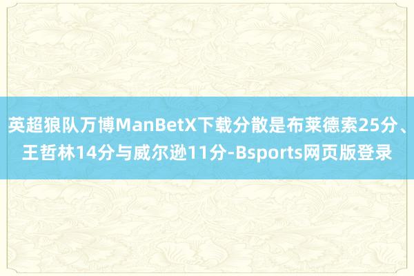 英超狼队万博ManBetX下载分散是布莱德索25分、王哲林14分与威尔逊11分-Bsports网页版登录