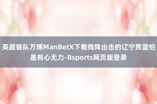 英超狼队万博ManBetX下载残阵出击的辽宁男篮怕是有心无力-Bsports网页版登录