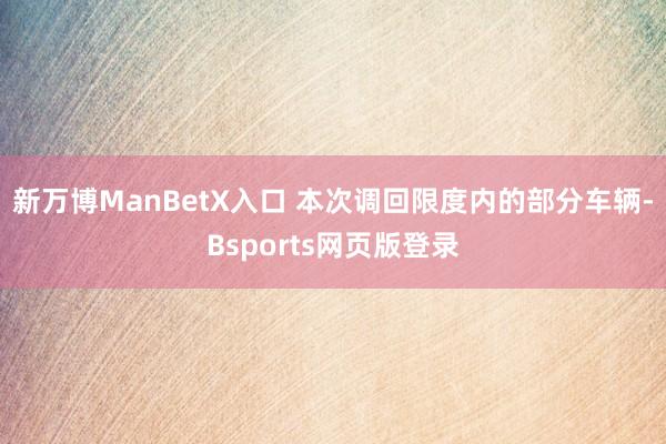 新万博ManBetX入口 　　本次调回限度内的部分车辆-Bsports网页版登录