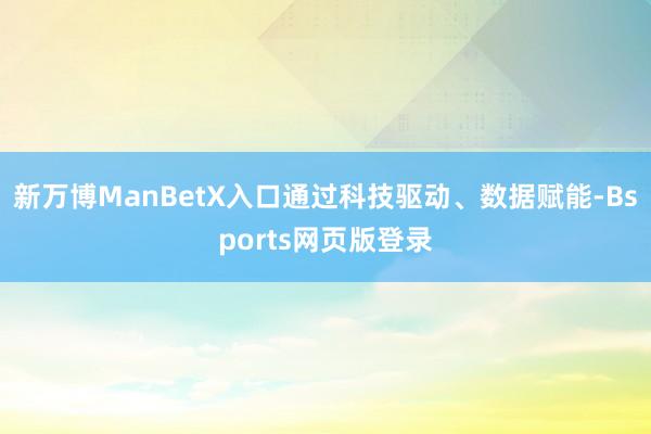 新万博ManBetX入口通过科技驱动、数据赋能-Bsports网页版登录