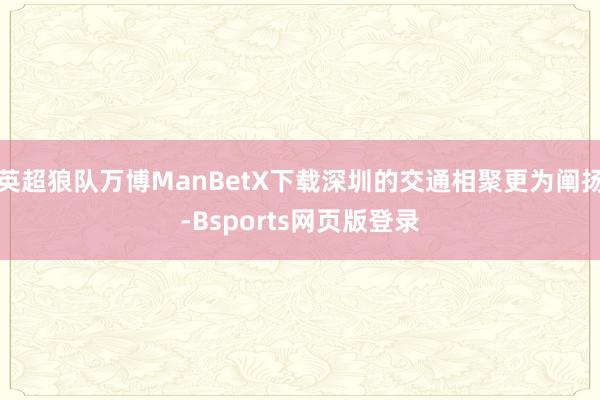 英超狼队万博ManBetX下载深圳的交通相聚更为阐扬-Bsports网页版登录