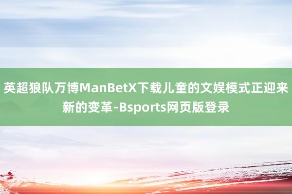 英超狼队万博ManBetX下载儿童的文娱模式正迎来新的变革-Bsports网页版登录