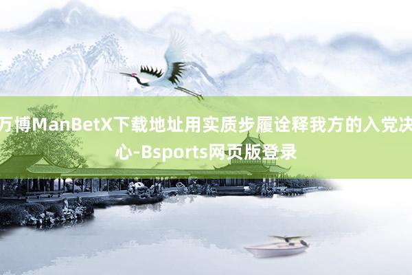 万博ManBetX下载地址用实质步履诠释我方的入党决心-Bsports网页版登录