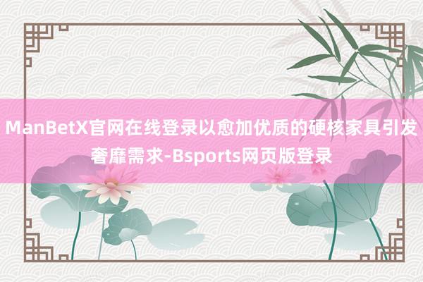 ManBetX官网在线登录以愈加优质的硬核家具引发奢靡需求-Bsports网页版登录