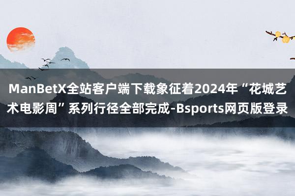 ManBetX全站客户端下载象征着2024年“花城艺术电影周”系列行径全部完成-Bsports网页版登录