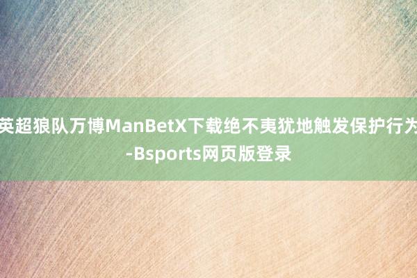 英超狼队万博ManBetX下载绝不夷犹地触发保护行为-Bsports网页版登录