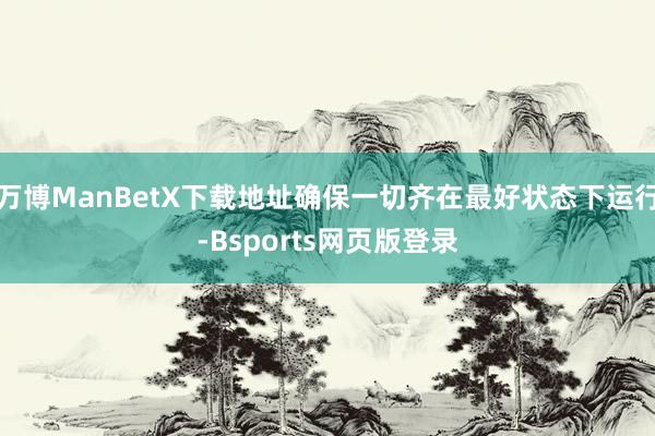 万博ManBetX下载地址确保一切齐在最好状态下运行-Bsports网页版登录