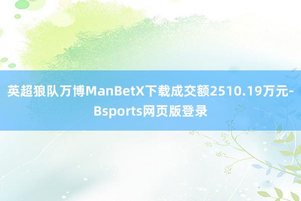 英超狼队万博ManBetX下载成交额2510.19万元-Bsports网页版登录