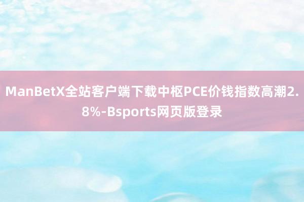 ManBetX全站客户端下载中枢PCE价钱指数高潮2.8%-Bsports网页版登录