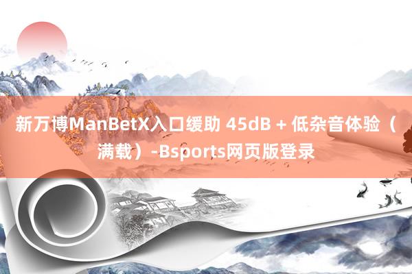 新万博ManBetX入口缓助 45dB + 低杂音体验（满载）-Bsports网页版登录