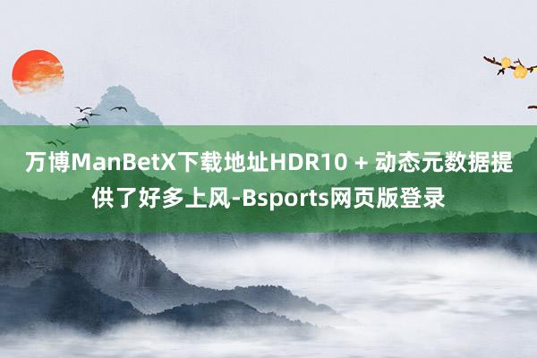 万博ManBetX下载地址HDR10 + 动态元数据提供了好多上风-Bsports网页版登录