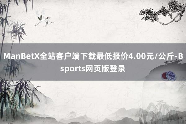 ManBetX全站客户端下载最低报价4.00元/公斤-Bsports网页版登录