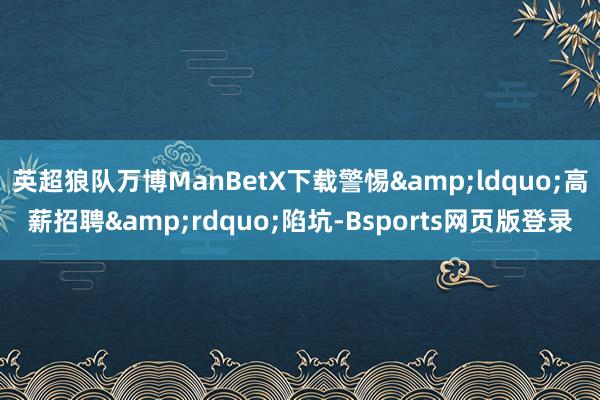 英超狼队万博ManBetX下载警惕&ldquo;高薪招聘&rdquo;陷坑-Bsports网页版登录