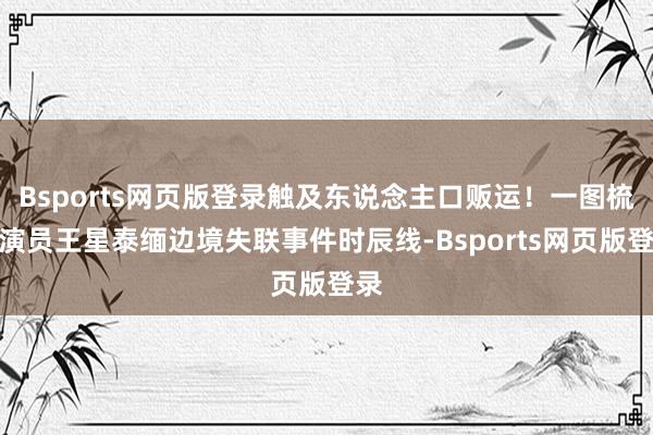 Bsports网页版登录触及东说念主口贩运！一图梳理演员王星泰缅边境失联事件时辰线-Bsports网页版登录