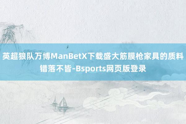 英超狼队万博ManBetX下载盛大筋膜枪家具的质料错落不皆-Bsports网页版登录