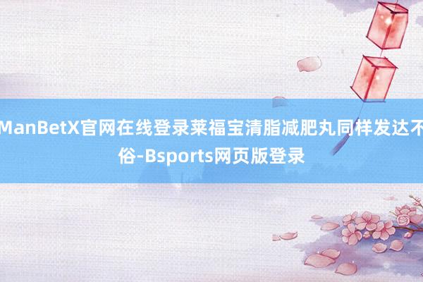 ManBetX官网在线登录莱福宝清脂减肥丸同样发达不俗-Bsports网页版登录