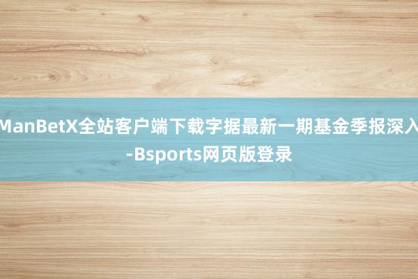 ManBetX全站客户端下载字据最新一期基金季报深入-Bsports网页版登录