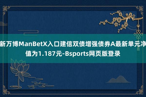 新万博ManBetX入口建信双债增强债券A最新单元净值为1.187元-Bsports网页版登录