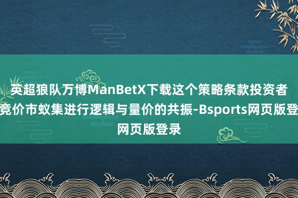 英超狼队万博ManBetX下载这个策略条款投资者在竞价市蚁集进行逻辑与量价的共振-Bsports网页版登录