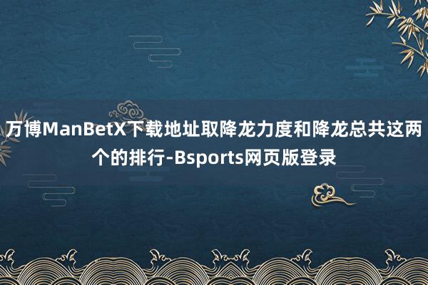 万博ManBetX下载地址取降龙力度和降龙总共这两个的排行-Bsports网页版登录